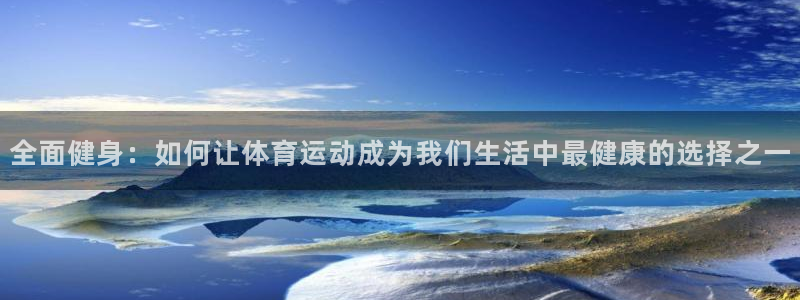 下载熊猫体育：全面健身：如何让体育运动成为我们生活中最健康的选择之一