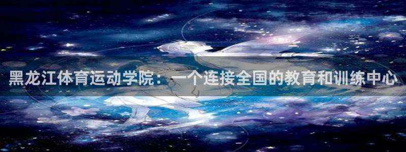 181熊猫体育：黑龙江体育运动学院：一个连接全国的教育和训练中心